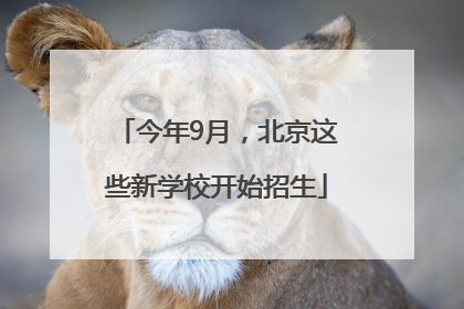 今年9月，北京这些新学校开始招生