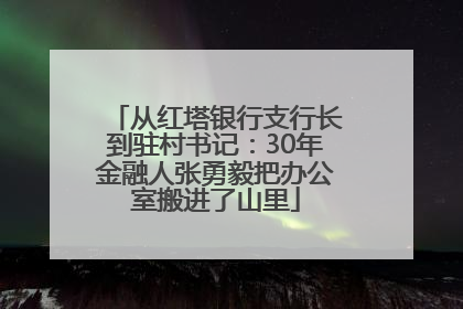 从红塔银行支行长到驻村书记：30年金融人张勇毅把办公室搬进了山里