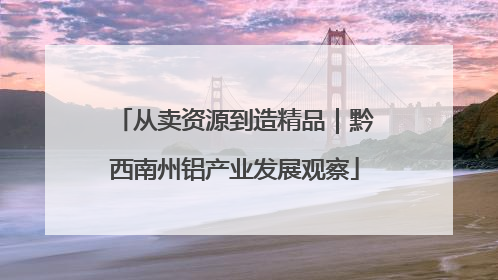 从卖资源到造精品｜黔西南州铝产业发展观察