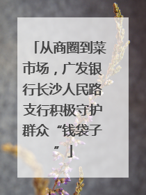 从商圈到菜市场，广发银行长沙人民路支行积极守护群众“钱袋子”