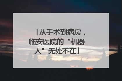 从手术到病房，临安医院的“机器人”无处不在