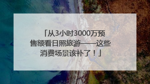 从3小时3000万预售额看日照旅游——这些消费场景该补了！