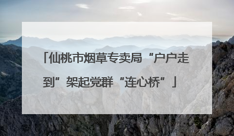 仙桃市烟草专卖局“户户走到”架起党群“连心桥”