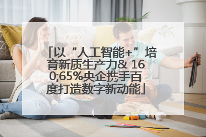 以“人工智能+”培育新质生产力& 160;65%央企携手百度打造数字新动能