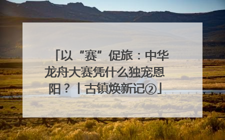 以“赛”促旅：中华龙舟大赛凭什么独宠恩阳？丨古镇焕新记②