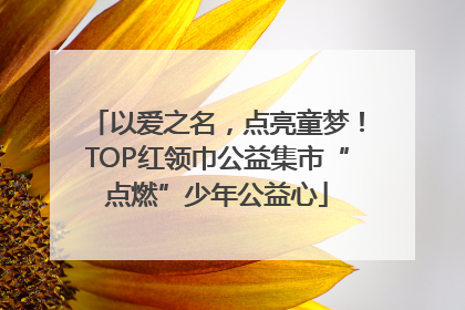 以爱之名，点亮童梦！TOP红领巾公益集市“点燃”少年公益心