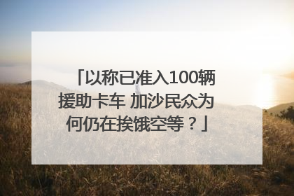 以称已准入100辆援助卡车 加沙民众为何仍在挨饿空等？