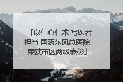 以仁心仁术 写医者担当 国药东风总医院荣获市区两级表彰
