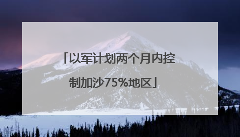 以军计划两个月内控制加沙75%地区