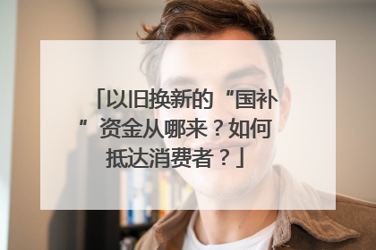 以旧换新的“国补”资金从哪来？如何抵达消费者？