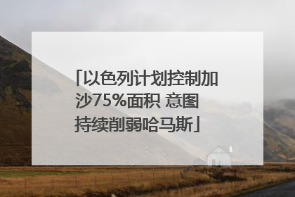 以色列计划控制加沙75%面积 意图持续削弱哈马斯