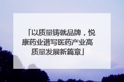 以质量铸就品牌，悦康药业谱写医药产业高质量发展新篇章