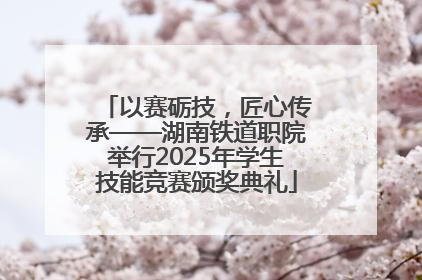 以赛砺技，匠心传承——湖南铁道职院举行2025年学生技能竞赛颁奖典礼