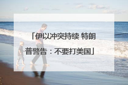 伊以冲突持续 特朗普警告：不要打美国