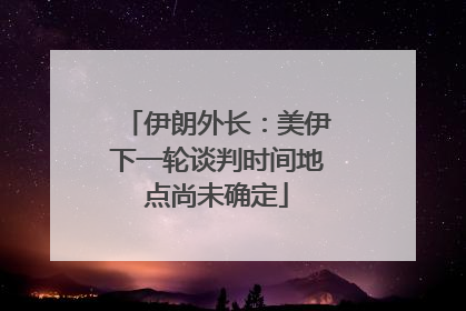 伊朗外长：美伊下一轮谈判时间地点尚未确定
