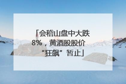 会稽山盘中大跌8%，黄酒股股价“狂飙”暂止