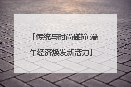 传统与时尚碰撞 端午经济焕发新活力