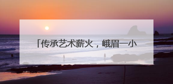 传承艺术薪火，峨眉一小开展“非遗”研学活动