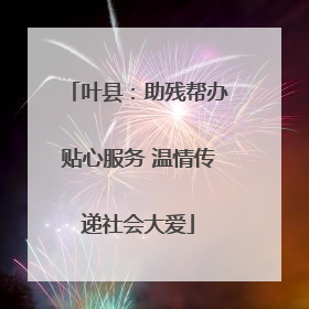 叶县：助残帮办贴心服务 温情传递社会大爱