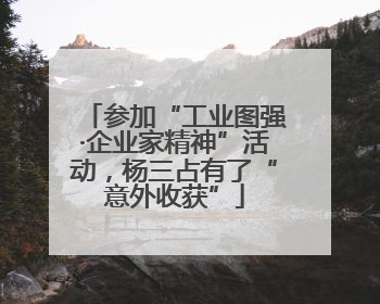 参加“工业图强·企业家精神”活动，杨三占有了“意外收获”