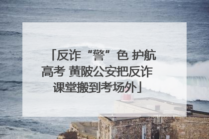 反诈“警”色 护航高考 黄陂公安把反诈课堂搬到考场外