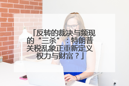 反转的裁决与频现的“三杀”：特朗普关税乱象正重新定义权力与财富？