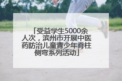 受益学生5000余人次，滨州市开展中医药防治儿童青少年脊柱侧弯系列活动