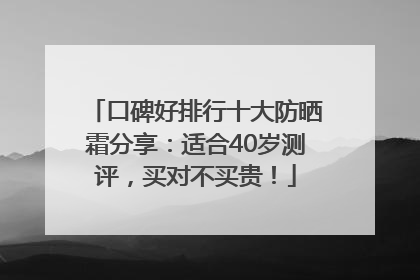 口碑好排行十大防晒霜分享：适合40岁测评，买对不买贵！