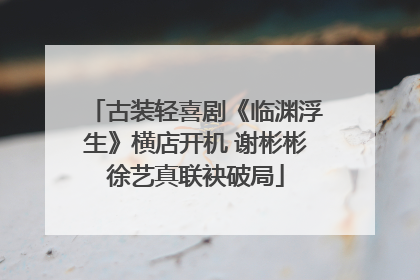 古装轻喜剧《临渊浮生》横店开机 谢彬彬徐艺真联袂破局