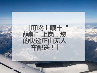 叮咚！顺丰“萌新”上岗，您的快递正由无人车配送！