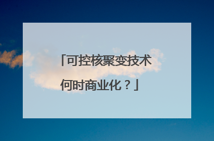 可控核聚变技术何时商业化？
