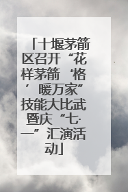 十堰茅箭区召开“花样茅箭‘格’暖万家”技能大比武暨庆“七·一”汇演活动