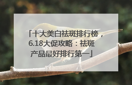 十大美白祛斑排行榜，6.18大促攻略：祛斑产品最好排行第一