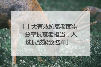 十大有效抗衰老面霜，分享抗衰老担当，入选抗皱紧致名单
