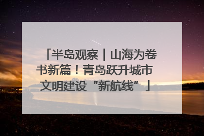 半岛观察｜山海为卷书新篇！青岛跃升城市文明建设“新航线”