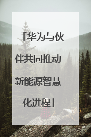 华为与伙伴共同推动新能源智慧化进程