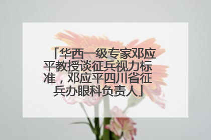 华西一级专家邓应平教授谈征兵视力标准，邓应平四川省征兵办眼科负责人