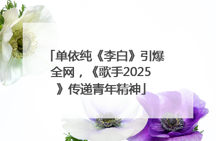 单依纯《李白》引爆全网，《歌手2025》传递青年精神