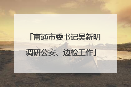 南通市委书记吴新明调研公安、边检工作