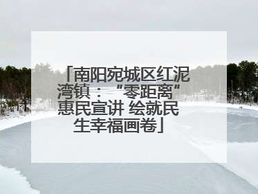 南阳宛城区红泥湾镇：“零距离”惠民宣讲 绘就民生幸福画卷