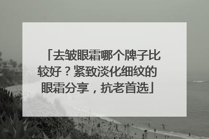 去皱眼霜哪个牌子比较好？紧致淡化细纹的眼霜分享，抗老首选