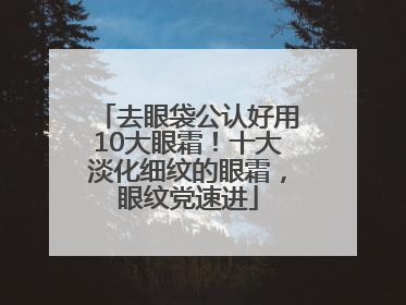 去眼袋公认好用10大眼霜！十大淡化细纹的眼霜，眼纹党速进
