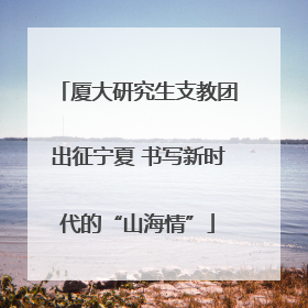 厦大研究生支教团出征宁夏 书写新时代的“山海情”