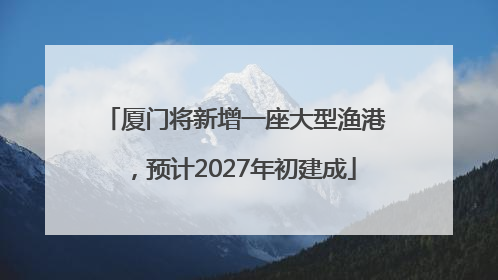 厦门将新增一座大型渔港，预计2027年初建成