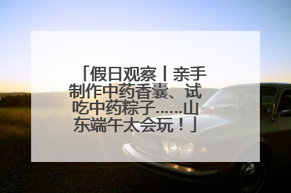 假日观察丨亲手制作中药香囊、试吃中药粽子……山东端午太会玩！