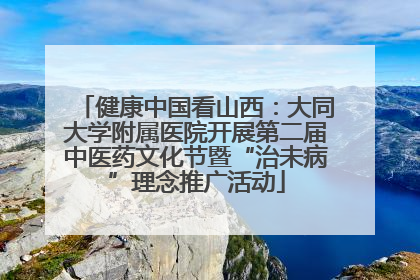 健康中国看山西：大同大学附属医院开展第二届中医药文化节暨“治未病”理念推广活动
