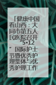健康中国看山西：大同市第五人民医院召开“5•12”国际护士节暨优秀护理集体与优秀护理工作者表彰大会