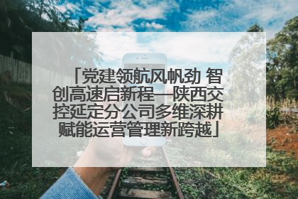 党建领航风帆劲 智创高速启新程—陕西交控延定分公司多维深耕赋能运营管理新跨越