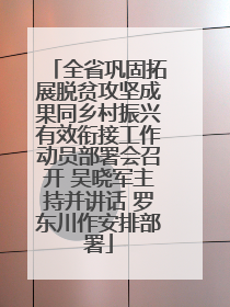 全省巩固拓展脱贫攻坚成果同乡村振兴有效衔接工作动员部署会召开 吴晓军主持并讲话 罗东川作安排部署