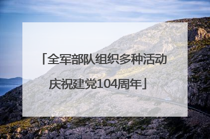 全军部队组织多种活动庆祝建党104周年